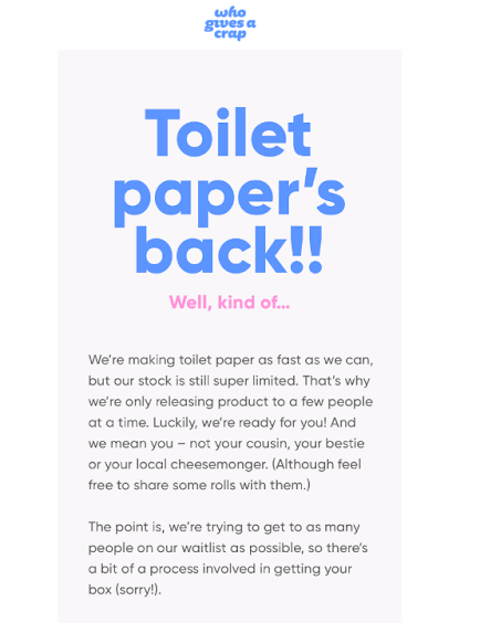  объявление о том, что туалетная бумага от Who Gives A Crap снова в наличии "width =" 434 "height =" 564 "/> 
 
<figcaption> Who Gives A Crap Ответное письмо от туалетной бумаги от Klaviyo </figcaption></figure>
<p> Who Gives A Crap, компания по производству туалетной бумаги, исчерпала запасы из-за пандемии. Как только они смогли ввести новые запасы в ограниченном количестве, они уведомили своих подписчиков следующим сообщением. </p>
<h4><span id=